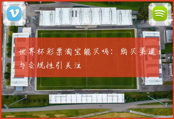 世界杯彩票淘宝能买吗:购买渠道与合规性引关注