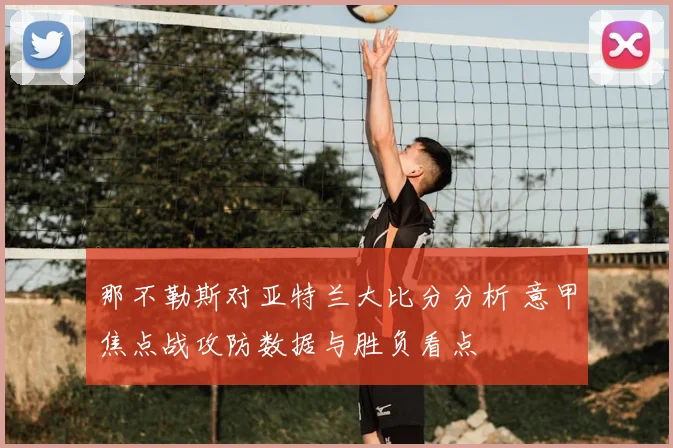 那不勒斯对亚特兰大比分分析 意甲焦点战攻防数据与胜负看点