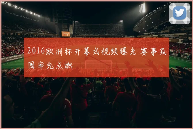 2016欧洲杯开幕式视频曝光 赛事氛围率先点燃