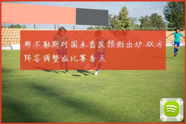 那不勒斯对国米首发预测出炉 双方阵容调整成比赛看点
