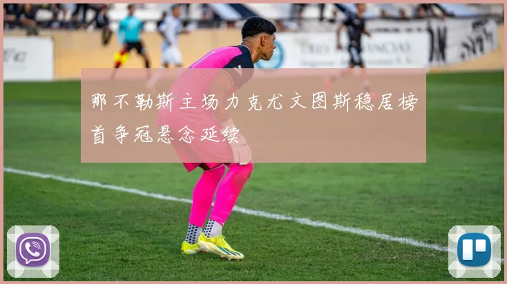 那不勒斯主场力克尤文图斯稳居榜首争冠悬念延续