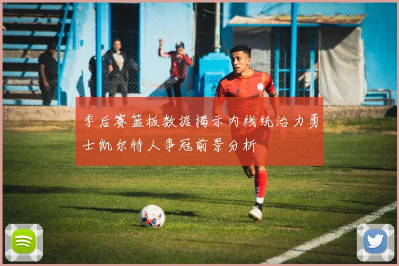 季后赛篮板数据揭示内线统治力勇士凯尔特人争冠前景分析