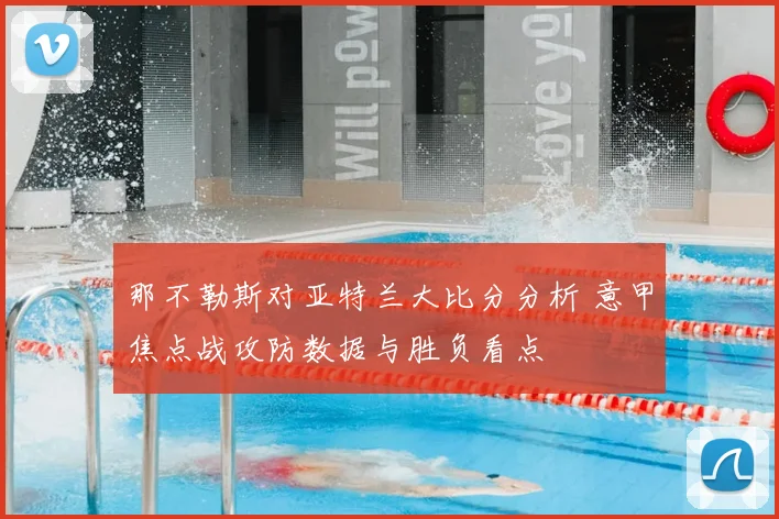 那不勒斯对亚特兰大比分分析 意甲焦点战攻防数据与胜负看点