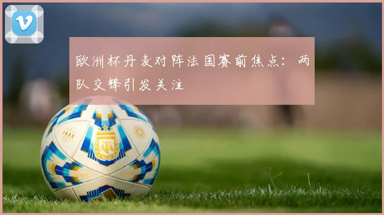 欧洲杯丹麦对阵法国赛前焦点:两队交锋引发关注