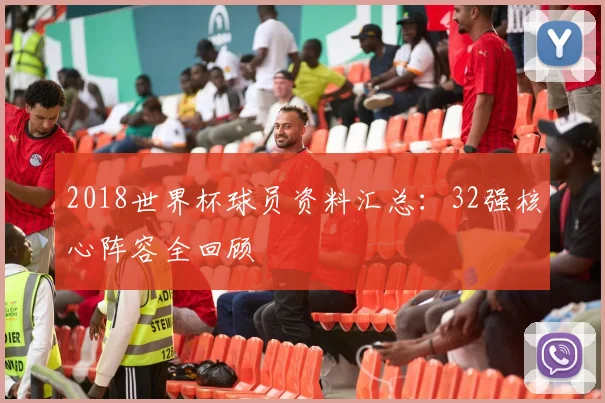 2018世界杯球员资料汇总:32强核心阵容全回顾