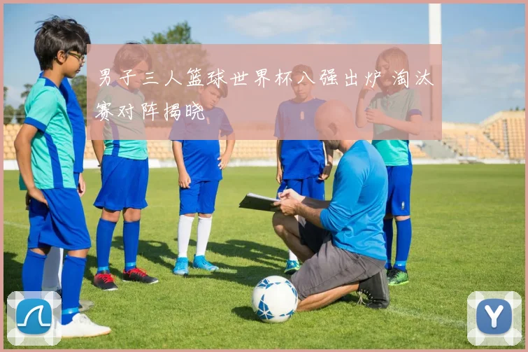 男子三人篮球世界杯八强出炉 淘汰赛对阵揭晓