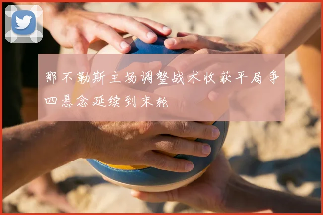 那不勒斯主场调整战术收获平局争四悬念延续到末轮