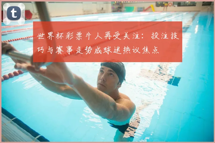 世界杯彩票牛人再受关注:投注技巧与赛事走势成球迷热议焦点