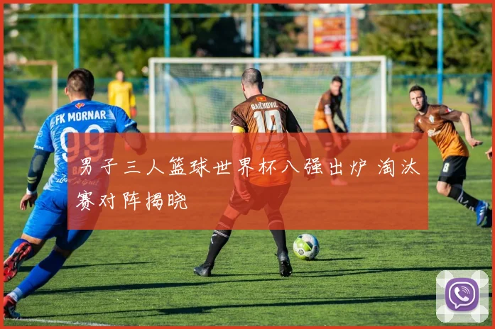 男子三人篮球世界杯八强出炉 淘汰赛对阵揭晓