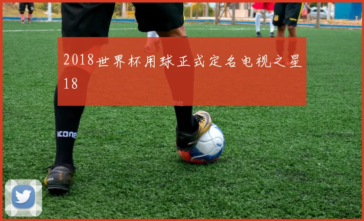 2018世界杯用球正式定名电视之星18
