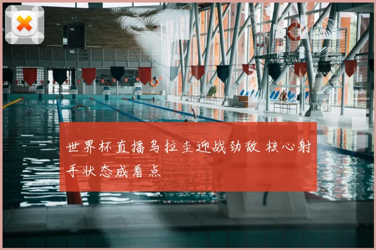 世界杯直播乌拉圭迎战劲敌 核心射手状态成看点