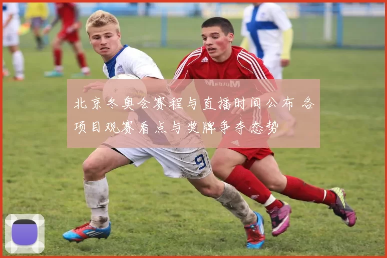北京冬奥会赛程与直播时间公布 各项目观赛看点与奖牌争夺态势