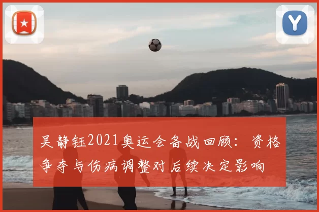 吴静钰2021奥运会备战回顾：资格争夺与伤病调整对后续决定影响