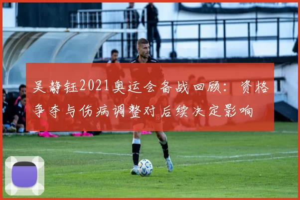 吴静钰2021奥运会备战回顾:资格争夺与伤病调整对后续决定影响