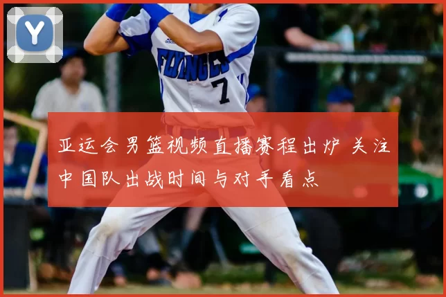 亚运会男篮视频直播赛程出炉 关注中国队出战时间与对手看点