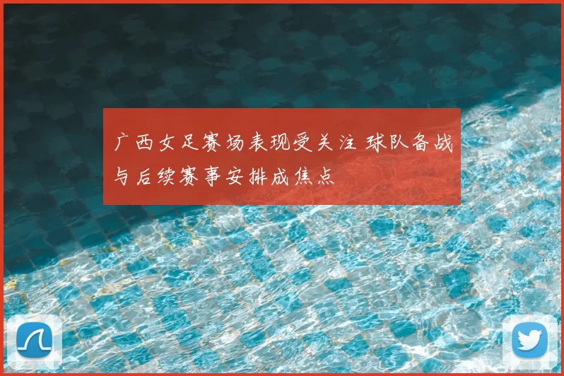 广西女足赛场表现受关注 球队备战与后续赛事安排成焦点