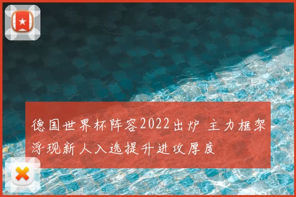德国世界杯阵容2022出炉 主力框架浮现新人入选提升进攻厚度