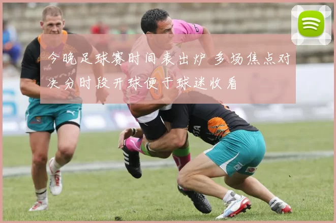 今晚足球赛时间表出炉 多场焦点对决分时段开球便于球迷收看