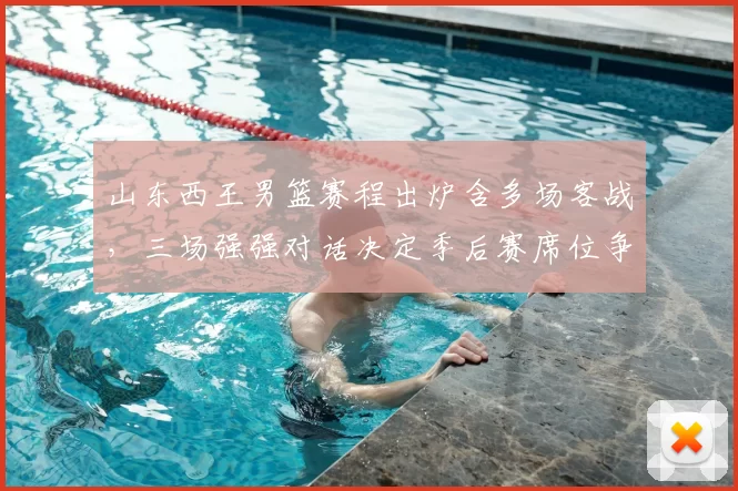 山东西王男篮赛程出炉含多场客战，三场强强对话决定季后赛席位争夺