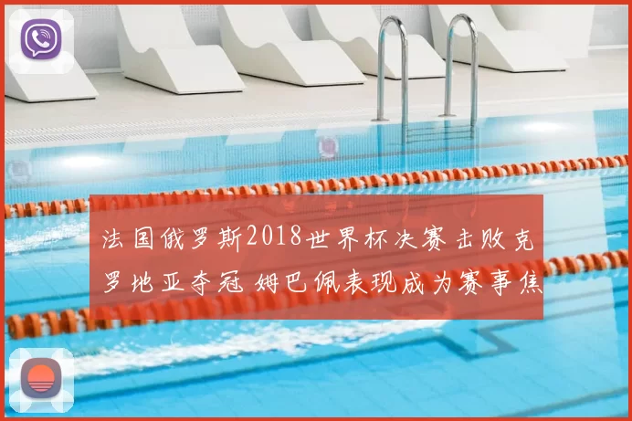 法国俄罗斯2018世界杯决赛击败克罗地亚夺冠 姆巴佩表现成为赛事焦点