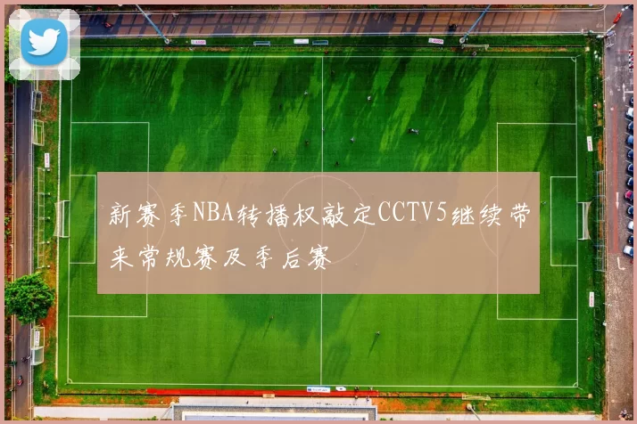 新赛季NBA转播权敲定CCTV5继续带来常规赛及季后赛