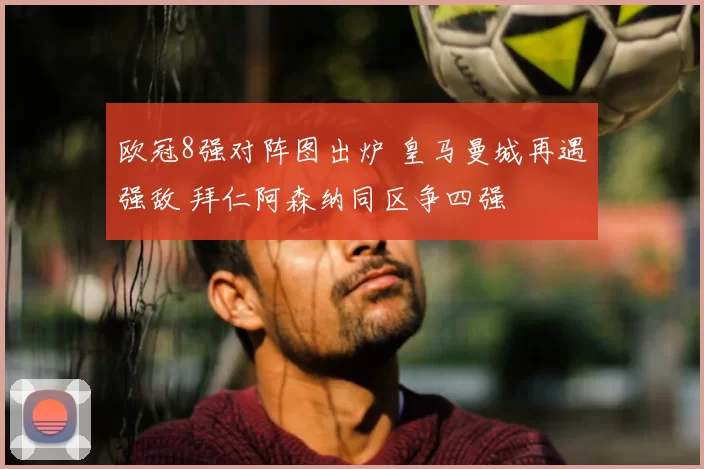 欧冠8强对阵图出炉 皇马曼城再遇强敌 拜仁阿森纳同区争四强