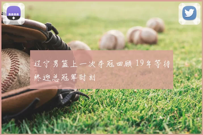 辽宁男篮上一次夺冠回顾 19年等待终迎总冠军时刻