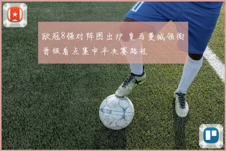 欧冠8强对阵图出炉 皇马曼城领衔晋级看点集中半决赛路径