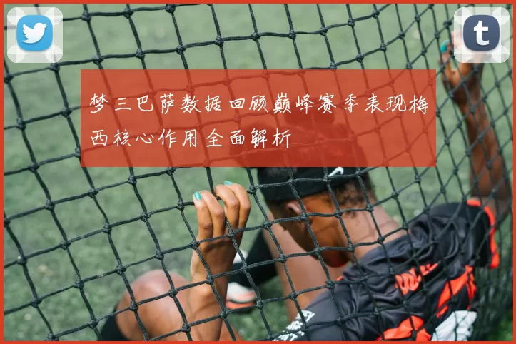 梦三巴萨数据回顾巅峰赛季表现梅西核心作用全面解析