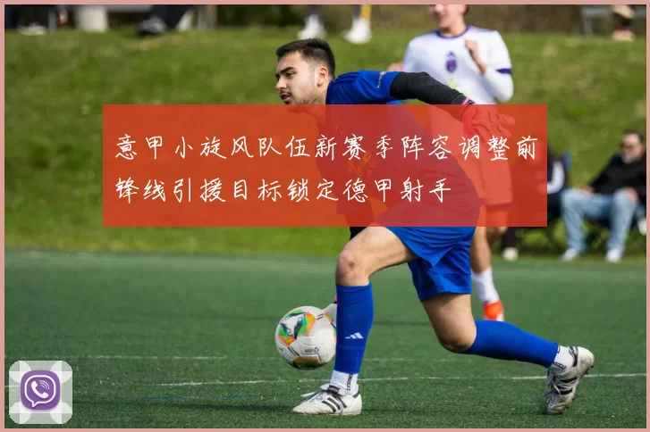 意甲小旋风队伍新赛季阵容调整前锋线引援目标锁定德甲射手