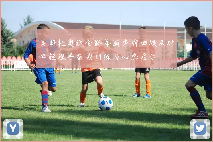 吴静钰奥运会跆拳道夺牌回顾及对年轻选手备战训练与心态启示