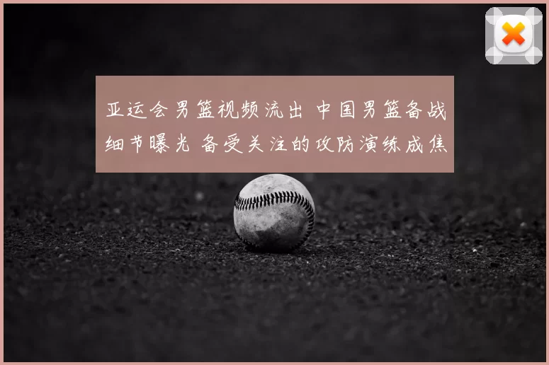 亚运会男篮视频流出 中国男篮备战细节曝光 备受关注的攻防演练成焦点