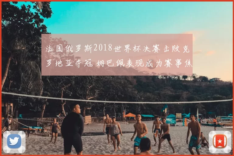 法国俄罗斯2018世界杯决赛击败克罗地亚夺冠 姆巴佩表现成为赛事焦点