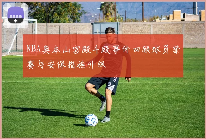 NBA奥本山宫殿斗殴事件回顾球员禁赛与安保措施升级