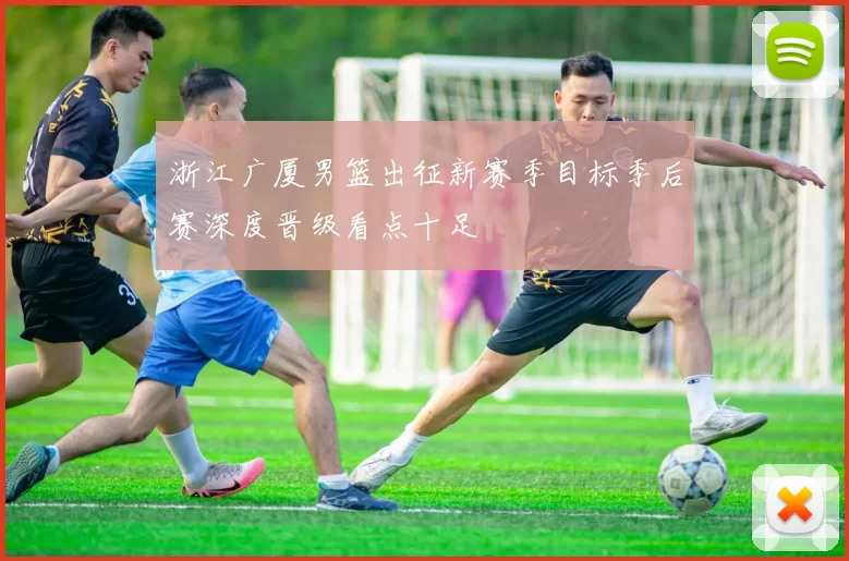 浙江广厦男篮出征新赛季目标季后赛深度晋级看点十足