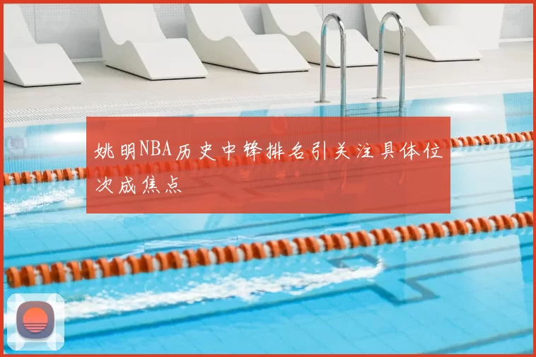 姚明NBA历史中锋排名引关注具体位次成焦点