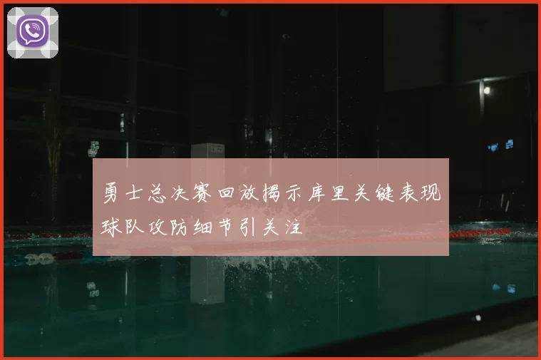 勇士总决赛回放揭示库里关键表现球队攻防细节引关注