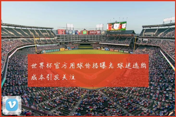 世界杯官方用球价格曝光 球迷选购成本引发关注