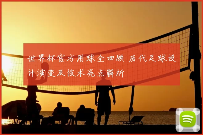 世界杯官方用球全回顾 历代足球设计演变及技术亮点解析