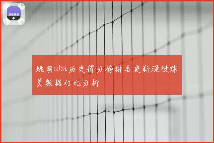 姚明nba历史得分榜排名更新现役球员数据对比分析