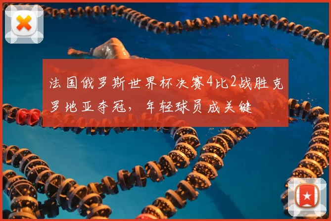 法国俄罗斯世界杯决赛4比2战胜克罗地亚夺冠，年轻球员成关键