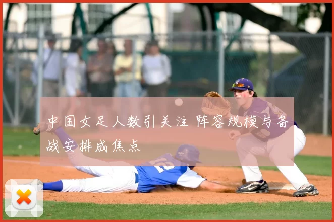 中国女足人数引关注 阵容规模与备战安排成焦点