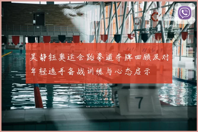 吴静钰奥运会跆拳道夺牌回顾及对年轻选手备战训练与心态启示