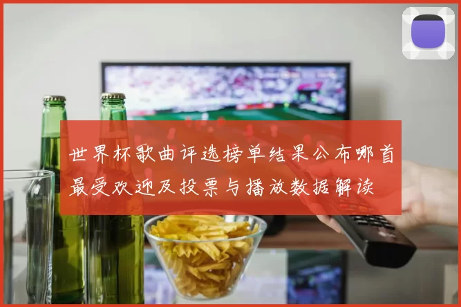 世界杯歌曲评选榜单结果公布哪首最受欢迎及投票与播放数据解读