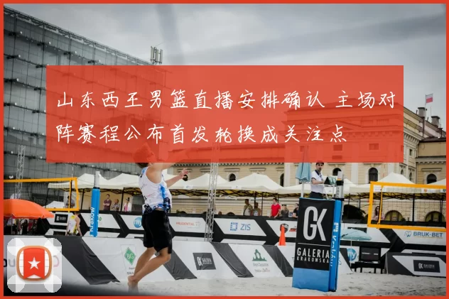 山东西王男篮直播安排确认 主场对阵赛程公布首发轮换成关注点