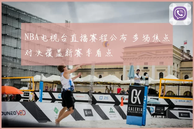 NBA电视台直播赛程公布 多场焦点对决覆盖新赛季看点