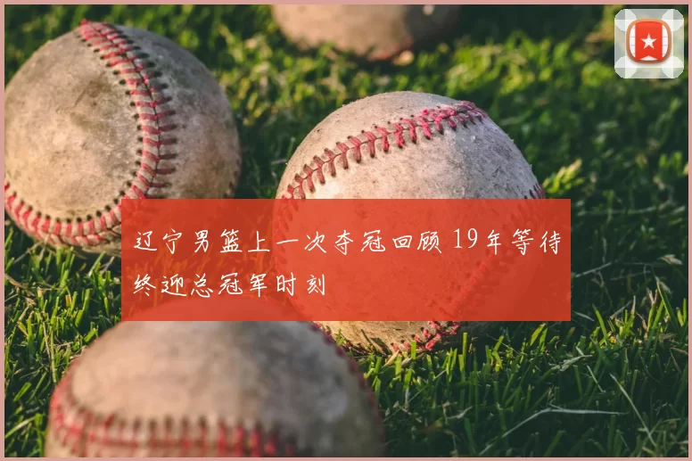 辽宁男篮上一次夺冠回顾 19年等待终迎总冠军时刻