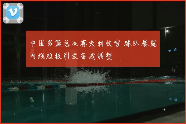 中国男篮总决赛失利收官 球队暴露内线短板引发备战调整