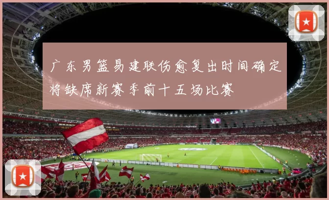 广东男篮易建联伤愈复出时间确定将缺席新赛季前十五场比赛