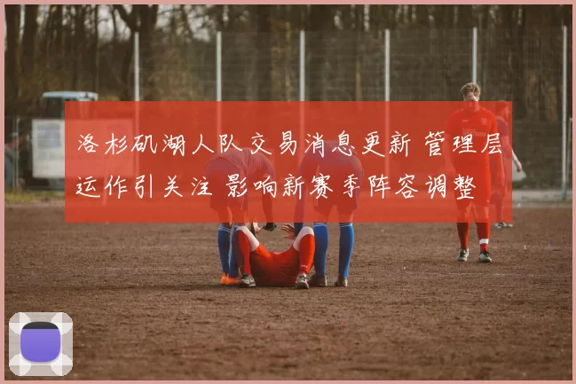 洛杉矶湖人队交易消息更新 管理层运作引关注 影响新赛季阵容调整